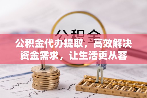 永胜公积金代办提取，高效解决资金需求，让生活更从容