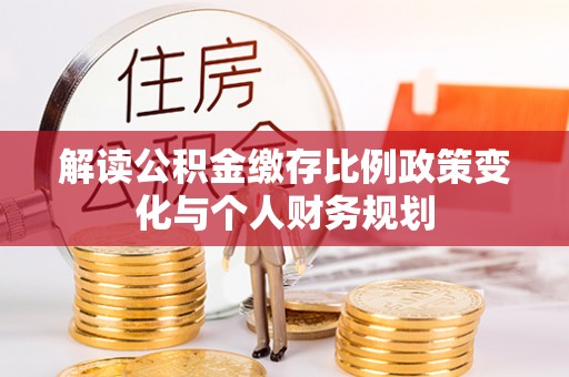宜州解读公积金缴存比例政策变化与个人财务规划