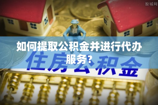 巴彦淖尔如何提取公积金并进行代办服务？