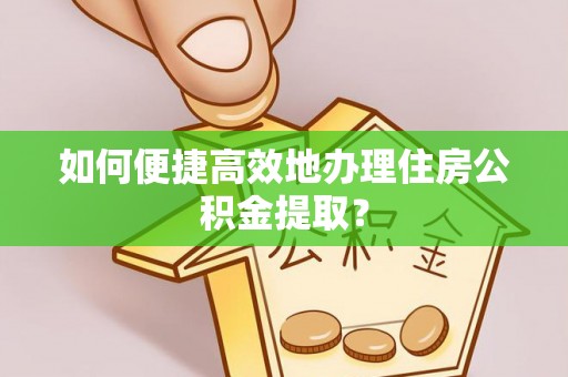 定南如何便捷高效地办理住房公积金提取？